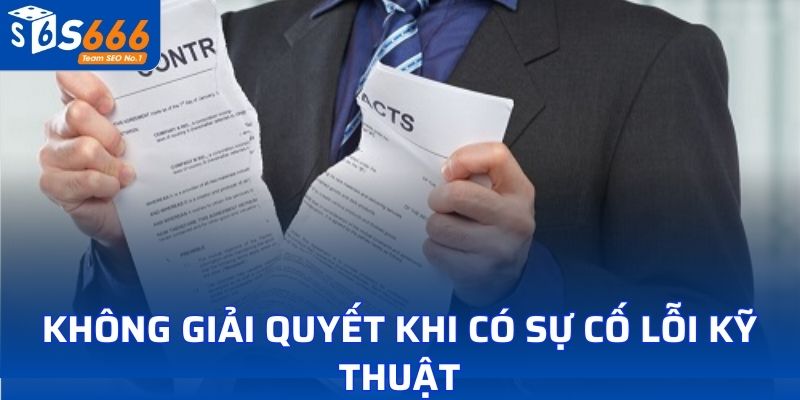 Không giải quyết khi có sự cố lỗi kỹ thuật